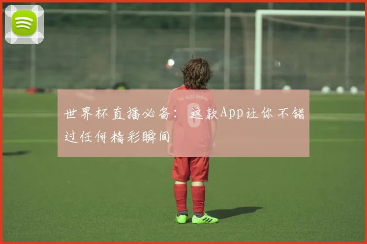 世界杯直播必备：这款App让你不错过任何精彩瞬间