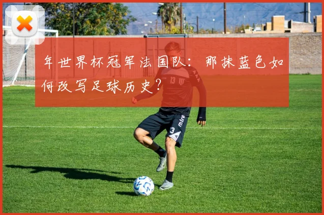 年世界杯冠军法国队：那抹蓝色如何改写足球历史？
