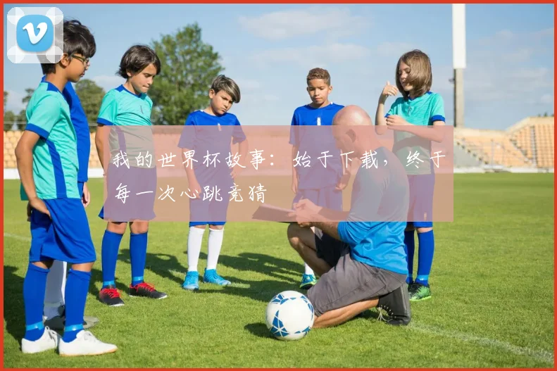 我的世界杯故事：始于下载，终于每一次心跳竞猜