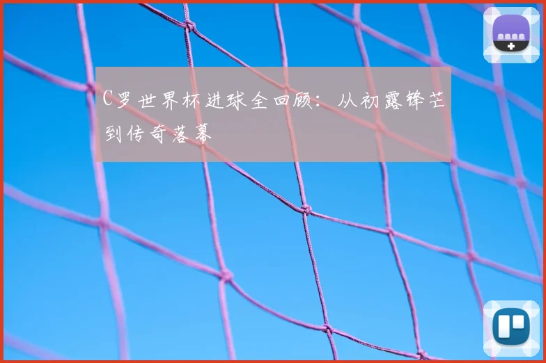 C罗世界杯进球全回顾:从初露锋芒到传奇落幕