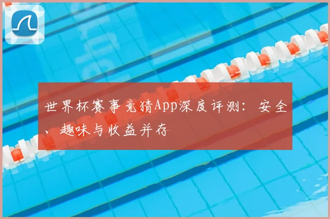 世界杯赛事竞猜App深度评测:安全、趣味与收益并存