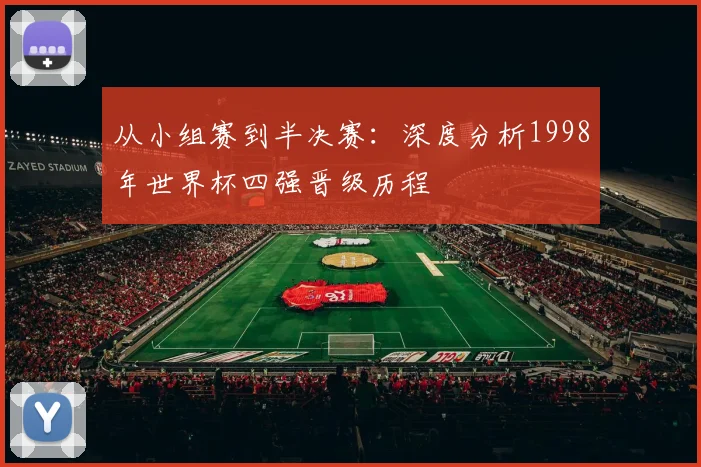 从小组赛到半决赛:深度分析1998年世界杯四强晋级历程