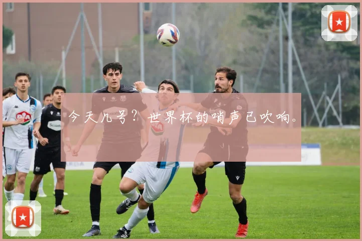 今天几号？世界杯的哨声已吹响。