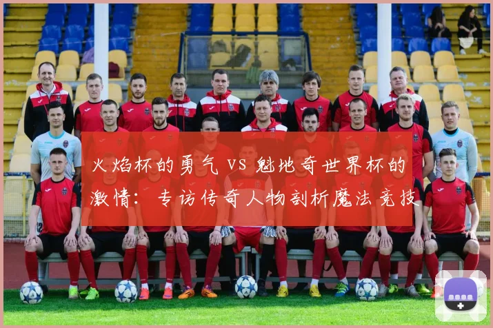 火焰杯的勇气 vs 魁地奇世界杯的激情：专访传奇人物剖析魔法竞技精神