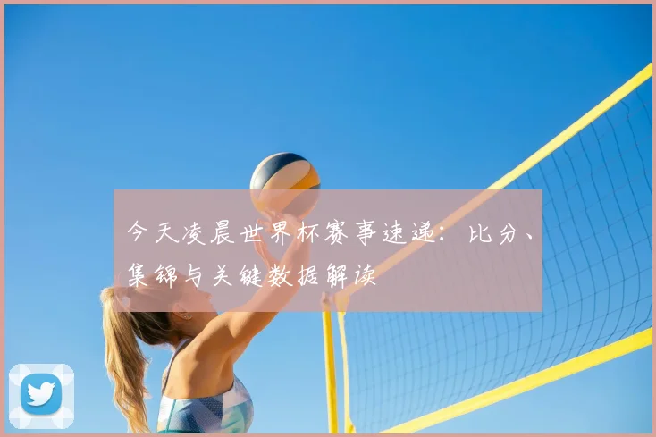 今天凌晨世界杯赛事速递:比分、集锦与关键数据解读
