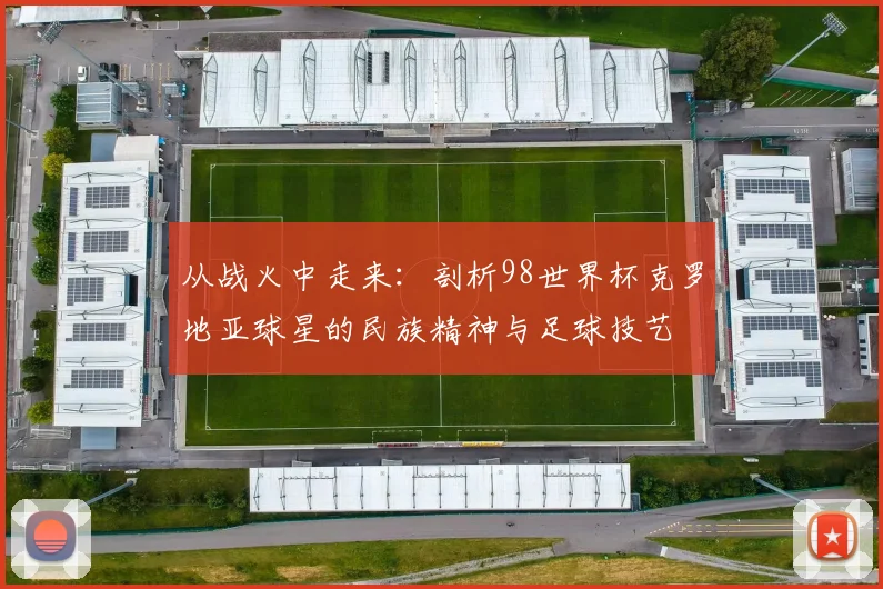从战火中走来:剖析98世界杯克罗地亚球星的民族精神与足球技艺