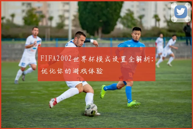 FIFA2002世界杯模式设置全解析:优化你的游戏体验