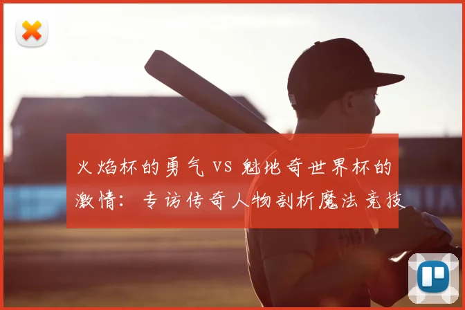火焰杯的勇气 vs 魁地奇世界杯的激情：专访传奇人物剖析魔法竞技精神
