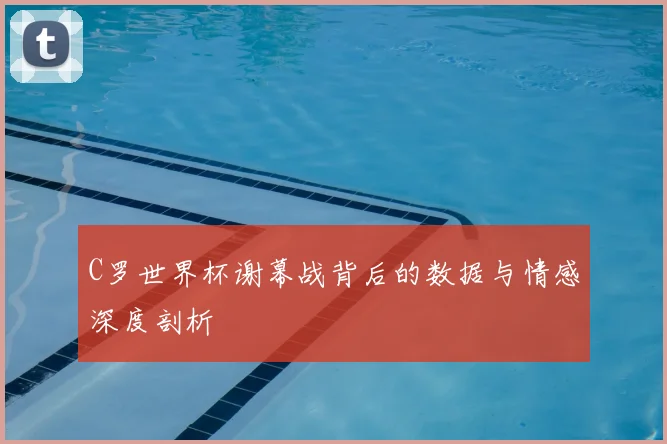 C罗世界杯谢幕战背后的数据与情感深度剖析