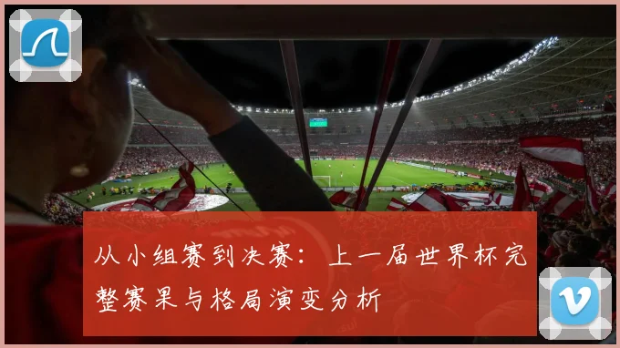 从小组赛到决赛：上一届世界杯完整赛果与格局演变分析