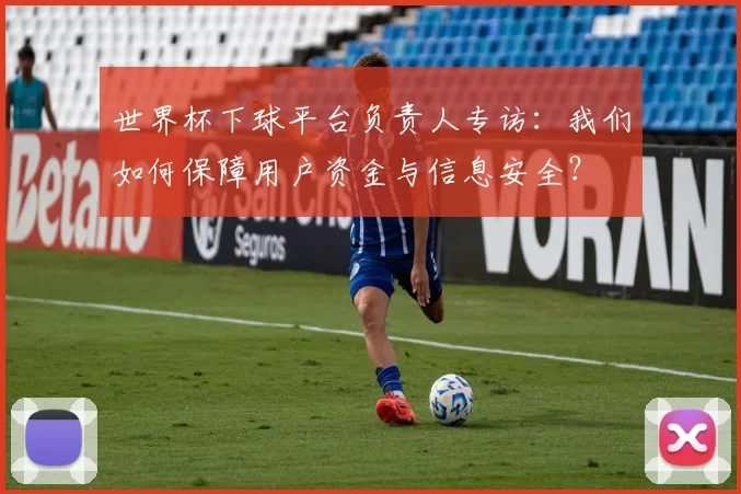 世界杯下球平台负责人专访:我们如何保障用户资金与信息安全?