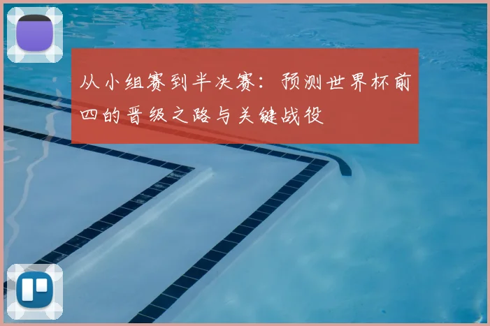 从小组赛到半决赛:预测世界杯前四的晋级之路与关键战役