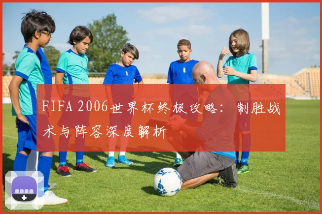 FIFA 2006世界杯终极攻略:制胜战术与阵容深度解析