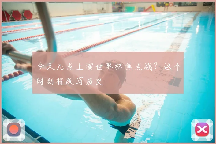 今天几点上演世界杯焦点战?这个时刻将改写历史