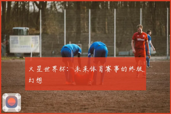 火星世界杯：未来体育赛事的终极幻想