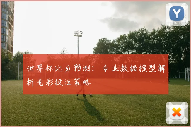 世界杯比分预测：专业数据模型解析竞彩投注策略
