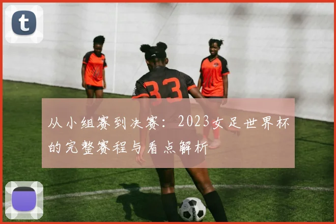 从小组赛到决赛：2023女足世界杯的完整赛程与看点解析