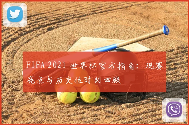 FIFA 2021 世界杯官方指南：观赛亮点与历史性时刻回顾