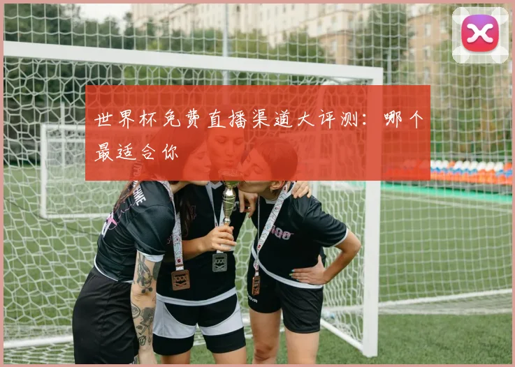 世界杯免费直播渠道大评测:哪个最适合你