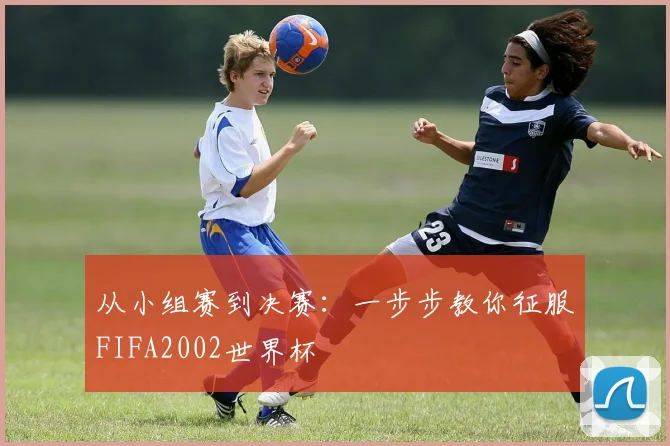 从小组赛到决赛：一步步教你征服FIFA2002世界杯