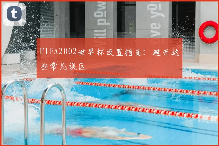 FIFA2002世界杯设置指南:避开这些常见误区