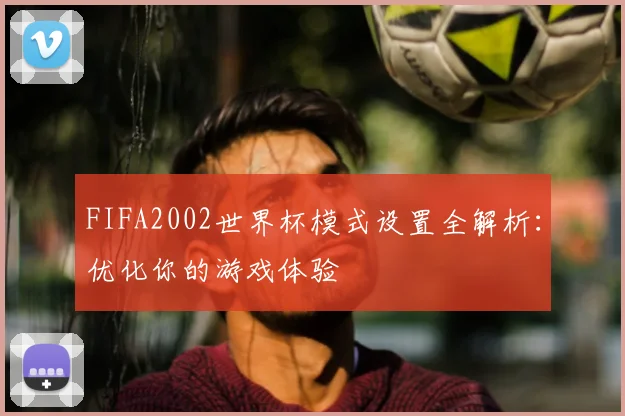 FIFA2002世界杯模式设置全解析:优化你的游戏体验