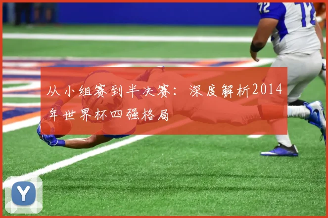 从小组赛到半决赛:深度解析2014年世界杯四强格局