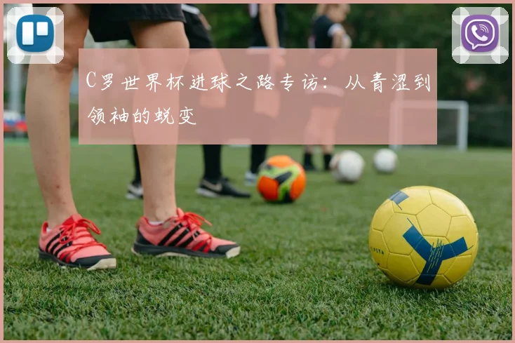 C罗世界杯进球之路专访：从青涩到领袖的蜕变