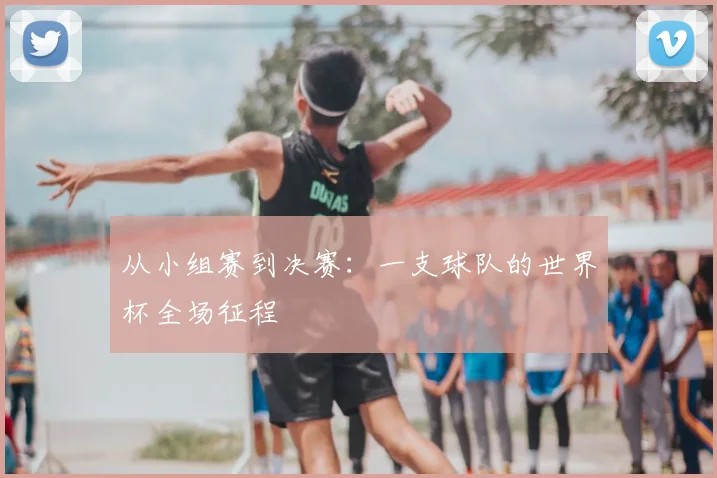 从小组赛到决赛：一支球队的世界杯全场征程