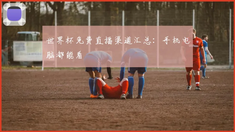 世界杯免费直播渠道汇总:手机电脑都能看