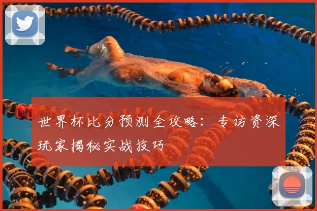 世界杯比分预测全攻略:专访资深玩家揭秘实战技巧