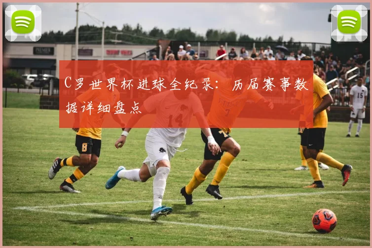 C罗世界杯进球全纪录:历届赛事数据详细盘点