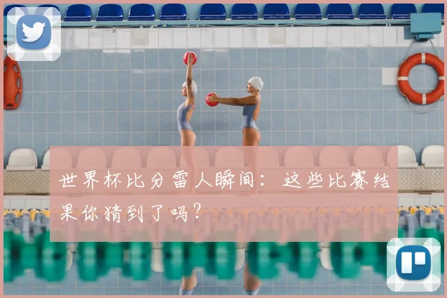 世界杯比分雷人瞬间:这些比赛结果你猜到了吗?