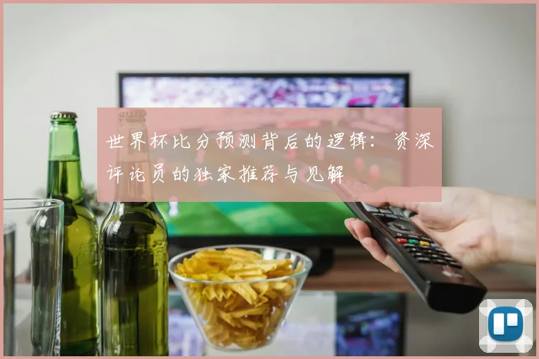 世界杯比分预测背后的逻辑:资深评论员的独家推荐与见解