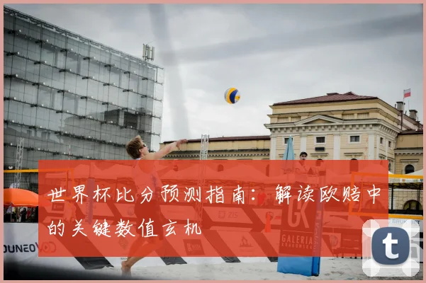 世界杯比分预测指南:解读欧赔中的关键数值玄机
