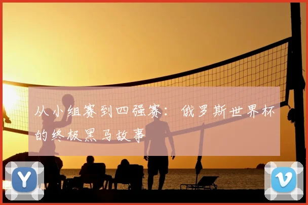 从小组赛到四强赛：俄罗斯世界杯的终极黑马故事