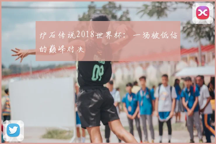 炉石传说2018世界杯：一场被低估的巅峰对决