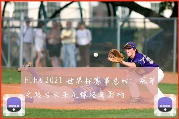 FIFA 2021 世界杯赛事总结：冠军之路与未来足球格局影响