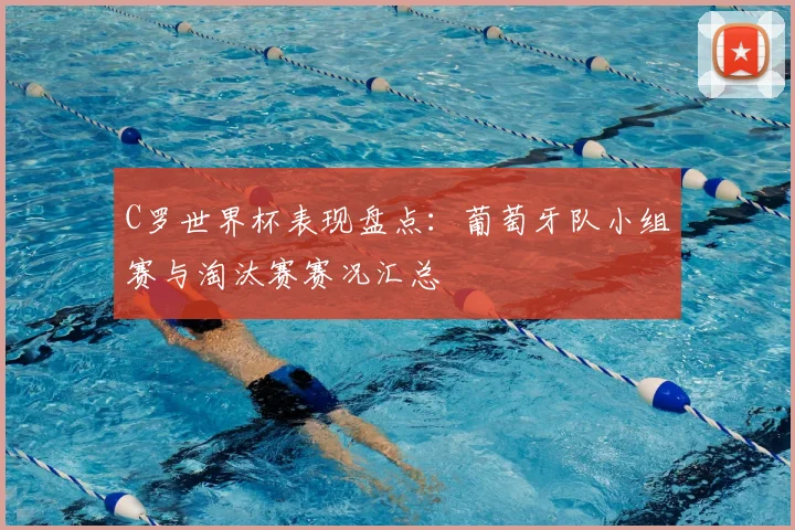 C罗世界杯表现盘点:葡萄牙队小组赛与淘汰赛赛况汇总