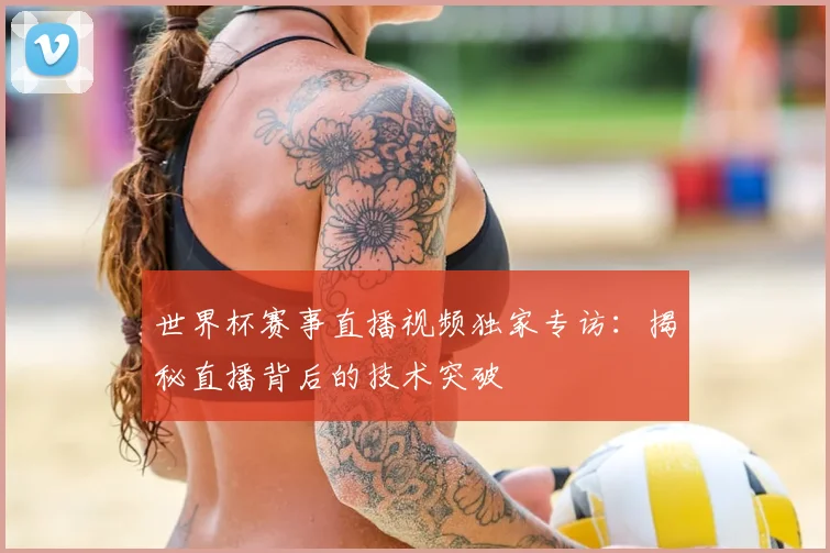 世界杯赛事直播视频独家专访:揭秘直播背后的技术突破
