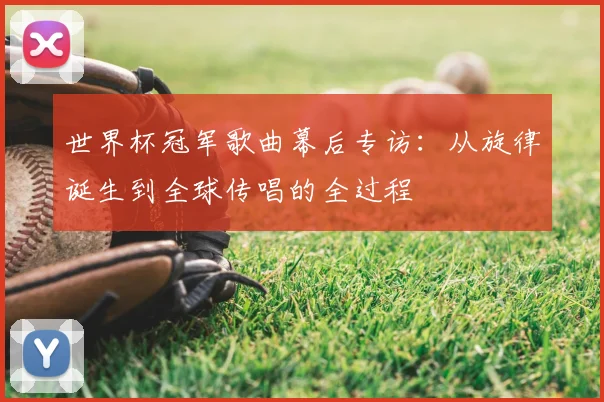 世界杯冠军歌曲幕后专访:从旋律诞生到全球传唱的全过程