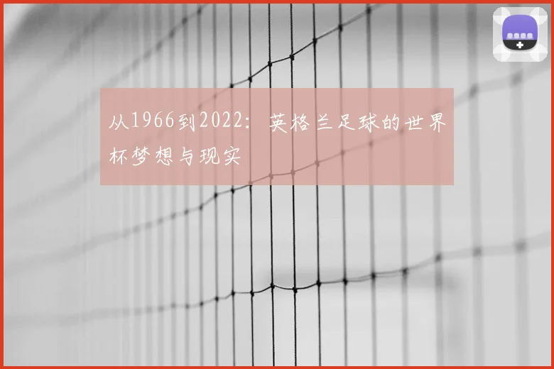 从1966到2022:英格兰足球的世界杯梦想与现实