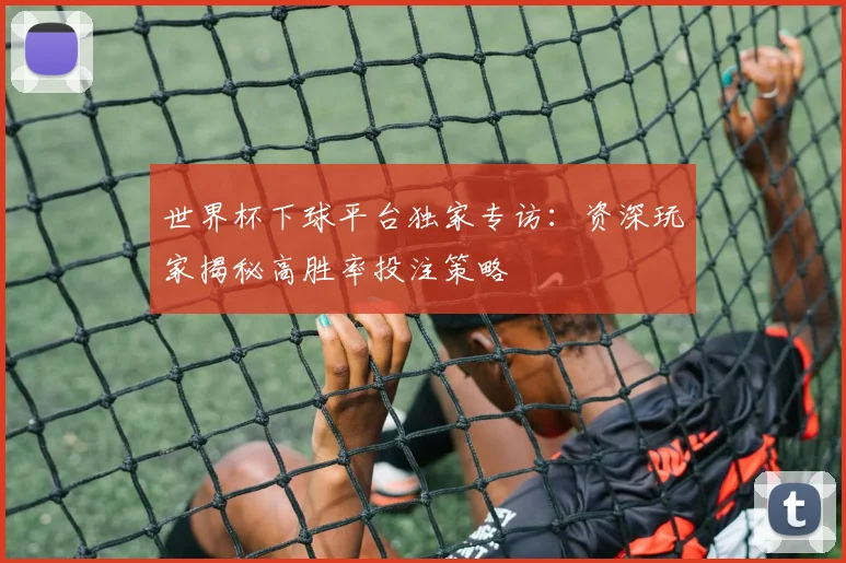 世界杯下球平台独家专访:资深玩家揭秘高胜率投注策略