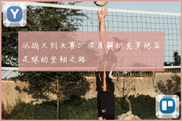 从战火到决赛:深度解析克罗地亚足球的坚韧之路