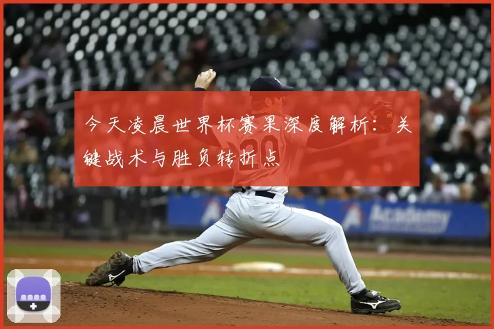今天凌晨世界杯赛果深度解析：关键战术与胜负转折点