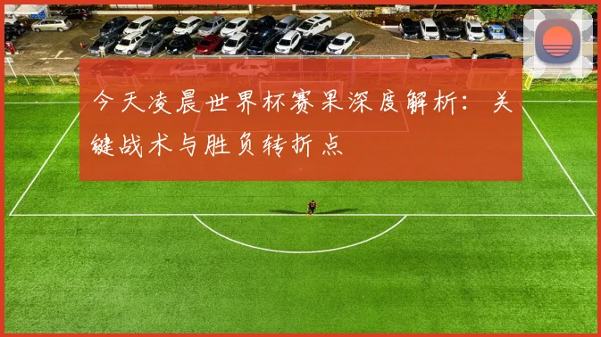 今天凌晨世界杯赛果深度解析：关键战术与胜负转折点