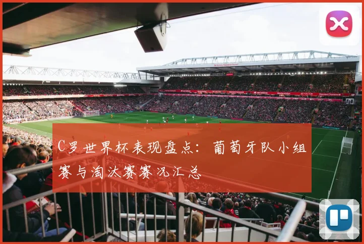 C罗世界杯表现盘点:葡萄牙队小组赛与淘汰赛赛况汇总