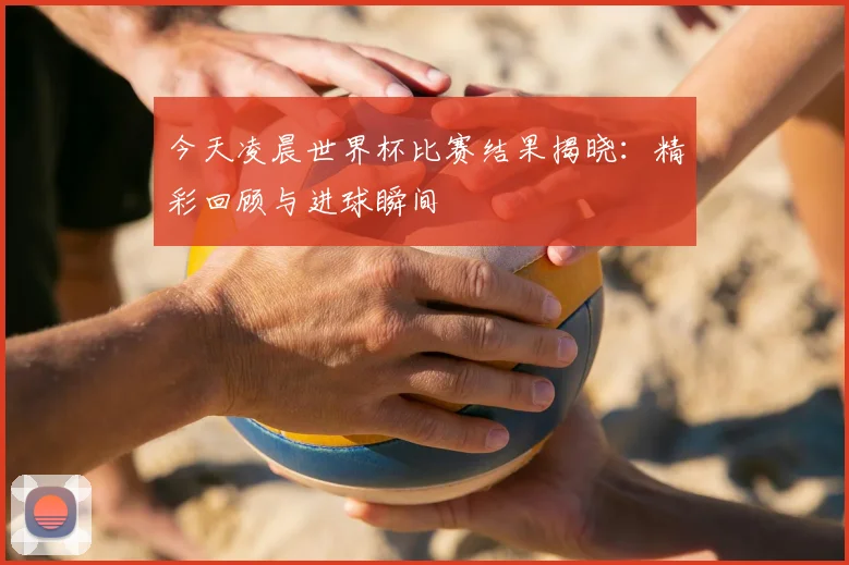 今天凌晨世界杯比赛结果揭晓:精彩回顾与进球瞬间