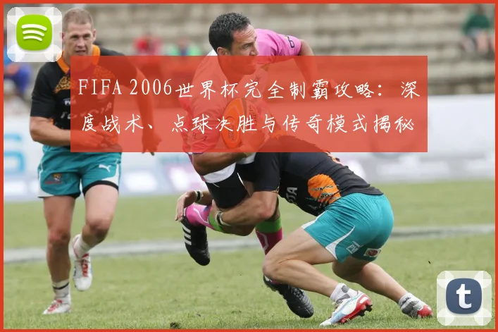 FIFA 2006世界杯完全制霸攻略:深度战术、点球决胜与传奇模式揭秘