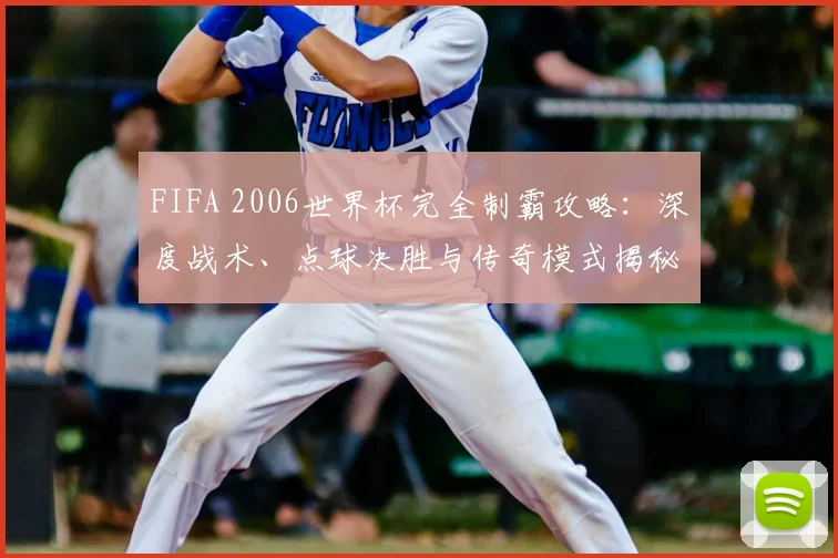 FIFA 2006世界杯完全制霸攻略:深度战术、点球决胜与传奇模式揭秘